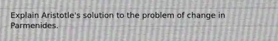 Explain Aristotle's solution to the problem of change in Parmenides.