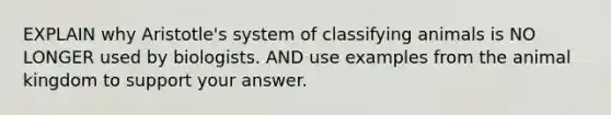 EXPLAIN why Aristotle's system of classifying animals is NO LONGER used by biologists. AND use examples from the animal kingdom to support your answer.