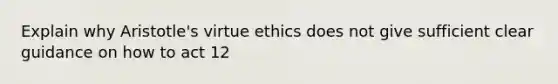 Explain why Aristotle's virtue ethics does not give sufficient clear guidance on how to act 12