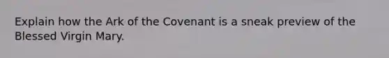 Explain how the Ark of the Covenant is a sneak preview of the Blessed Virgin Mary.