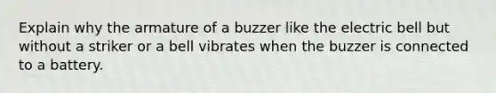 Explain why the armature of a buzzer like the electric bell but without a striker or a bell vibrates when the buzzer is connected to a battery.