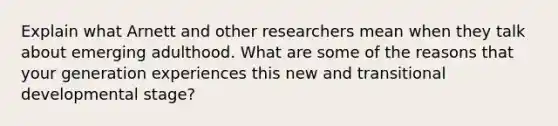 Explain what Arnett and other researchers mean when they talk about emerging adulthood. What are some of the reasons that your generation experiences this new and transitional developmental stage?