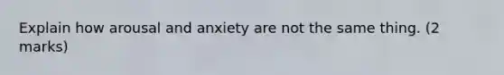 Explain how arousal and anxiety are not the same thing. (2 marks)