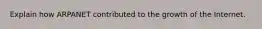 Explain how ARPANET contributed to the growth of the Internet.