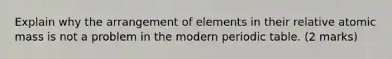 Explain why the arrangement of elements in their relative atomic mass is not a problem in the modern periodic table. (2 marks)