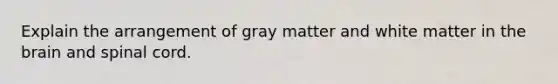 Explain the arrangement of gray matter and white matter in the brain and spinal cord.