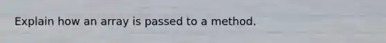 Explain how an array is passed to a method.