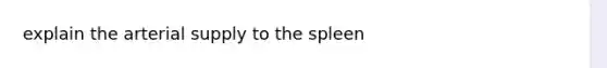 explain the arterial supply to the spleen