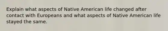 Explain what aspects of Native American life changed after contact with Europeans and what aspects of Native American life stayed the same.