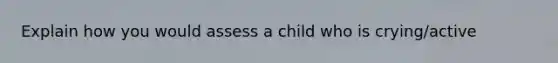 Explain how you would assess a child who is crying/active