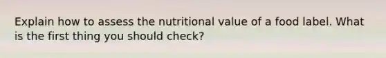 Explain how to assess the nutritional value of a food label. What is the first thing you should check?