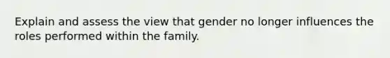 Explain and assess the view that gender no longer influences the roles performed within the family.