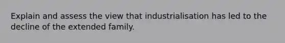 Explain and assess the view that industrialisation has led to the decline of the extended family.