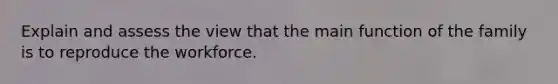 Explain and assess the view that the main function of the family is to reproduce the workforce.