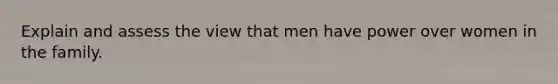 Explain and assess the view that men have power over women in the family.