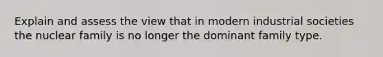 Explain and assess the view that in modern industrial societies the nuclear family is no longer the dominant family type.
