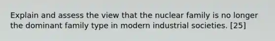 Explain and assess the view that the nuclear family is no longer the dominant family type in modern industrial societies. [25]