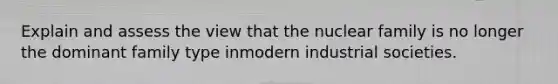 Explain and assess the view that the nuclear family is no longer the dominant family type inmodern industrial societies.