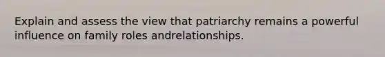 Explain and assess the view that patriarchy remains a powerful influence on family roles andrelationships.