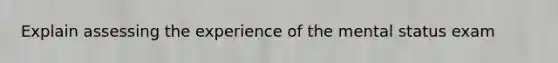 Explain assessing the experience of the mental status exam