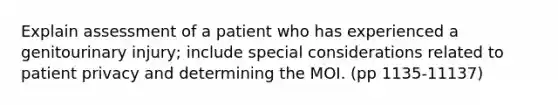 Explain assessment of a patient who has experienced a genitourinary injury; include special considerations related to patient privacy and determining the MOI. (pp 1135-11137)