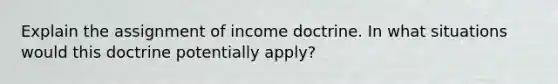 Explain the assignment of income doctrine. In what situations would this doctrine potentially apply?