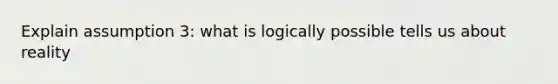 Explain assumption 3: what is logically possible tells us about reality