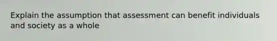 Explain the assumption that assessment can benefit individuals and society as a whole