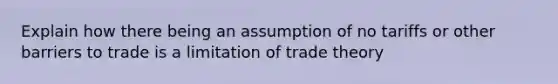 Explain how there being an assumption of no tariffs or other barriers to trade is a limitation of trade theory