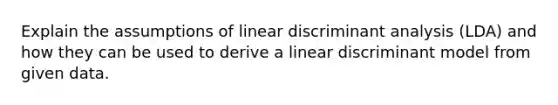 Explain the assumptions of linear discriminant analysis (LDA) and how they can be used to derive a linear discriminant model from given data.