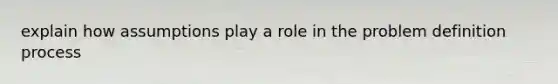 explain how assumptions play a role in the problem definition process