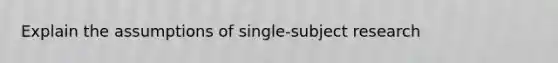 Explain the assumptions of single-subject research