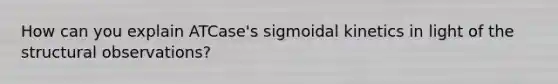 How can you explain ATCase's sigmoidal kinetics in light of the structural observations?