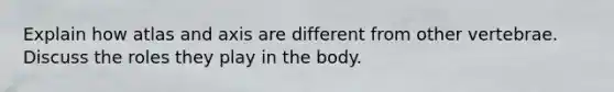 Explain how atlas and axis are different from other vertebrae. Discuss the roles they play in the body.