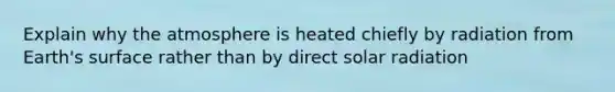 Explain why the atmosphere is heated chiefly by radiation from Earth's surface rather than by direct solar radiation