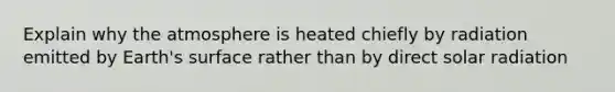 Explain why the atmosphere is heated chiefly by radiation emitted by Earth's surface rather than by direct solar radiation