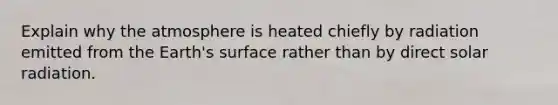 Explain why the atmosphere is heated chiefly by radiation emitted from the Earth's surface rather than by direct solar radiation.