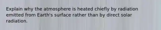 Explain why the atmosphere is heated chiefly by radiation emitted from Earth's surface rather than by direct solar radiation.