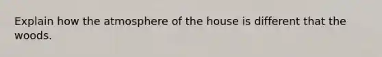 Explain how <a href='https://www.questionai.com/knowledge/kasO1LJ9rn-the-atmosphere' class='anchor-knowledge'>the atmosphere</a> of the house is different that the woods.