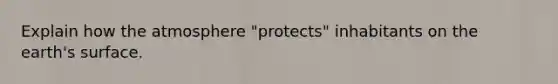 Explain how the atmosphere "protects" inhabitants on the earth's surface.