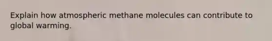 Explain how atmospheric methane molecules can contribute to global warming.