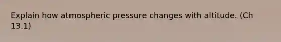 Explain how atmospheric pressure changes with altitude. (Ch 13.1)