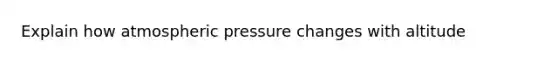 Explain how atmospheric pressure changes with altitude