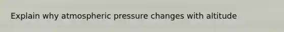 Explain why atmospheric pressure changes with altitude