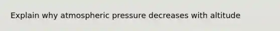 Explain why atmospheric pressure decreases with altitude