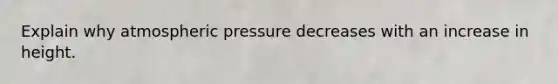 Explain why atmospheric pressure decreases with an increase in height.