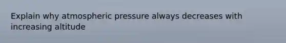 Explain why atmospheric pressure always decreases with increasing altitude