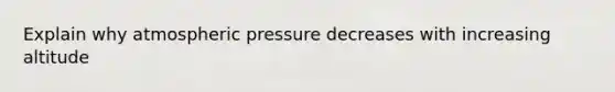 Explain why atmospheric pressure decreases with increasing altitude