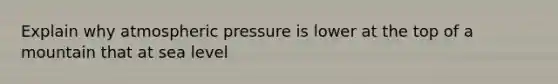 Explain why atmospheric pressure is lower at the top of a mountain that at sea level