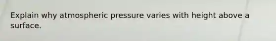 Explain why atmospheric pressure varies with height above a surface.